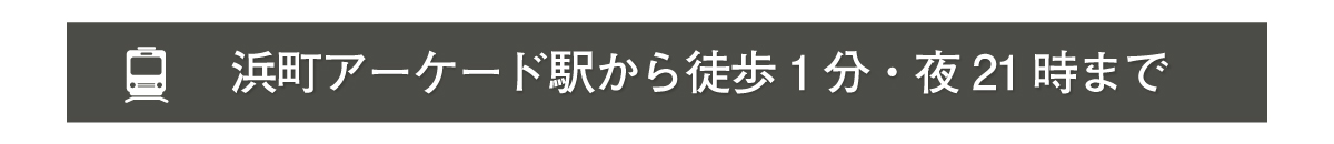 浜町アーケード駅から徒歩1分・夜21時まで営業